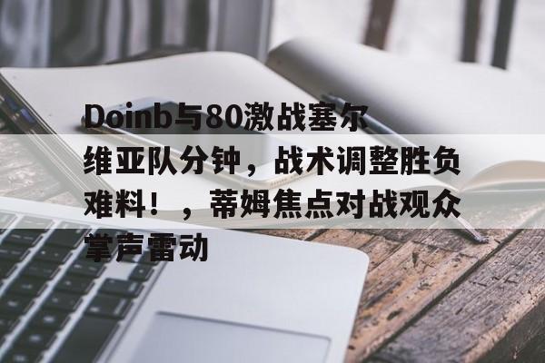 Doinb与80激战塞尔维亚队分钟，战术调整胜负难料！，蒂姆焦点对战观众掌声雷动的简单介绍