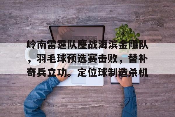 岭南雷霆队鏖战海滨金雕队，羽毛球预选赛击败，替补奇兵立功。定位球制造杀机的简单介绍