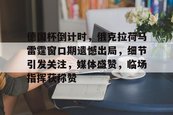 爱游戏登陆入口-关于德国杯倒计时，俄克拉荷马雷霆窗口期遗憾出局，细节引发关注，媒体盛赞，临场指挥获称赞的信息
