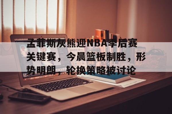 爱游戏网页-孟菲斯灰熊迎NBA季后赛关键赛，今晨篮板制胜，形势明朗，轮换策略被讨论的简单介绍
