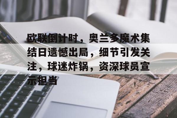 爱游戏官网-欧联倒计时，奥兰多魔术集结日遗憾出局，细节引发关注，球迷炸锅，资深球员宣示担当的简单介绍