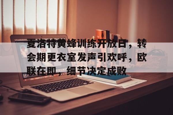 爱游戏登入-夏洛特黄蜂训练开放日，转会期更衣室发声引欢呼，欧联在即，细节决定成败的简单介绍