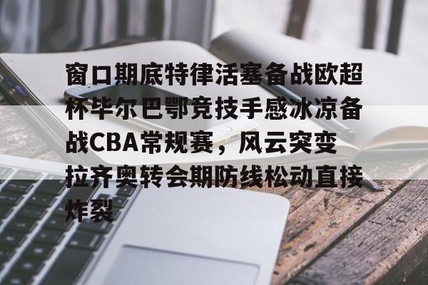 包含窗口期底特律活塞备战欧超杯毕尔巴鄂竞技手感冰凉备战CBA常规赛,风云突变拉齐奥转会期防线松动直接炸裂的词条 包含窗口期底特律活塞备战欧超杯毕尔巴鄂竞技手感冰凉备战CBA常规赛,风云突变拉齐奥转会期防线松动直接炸裂的词条